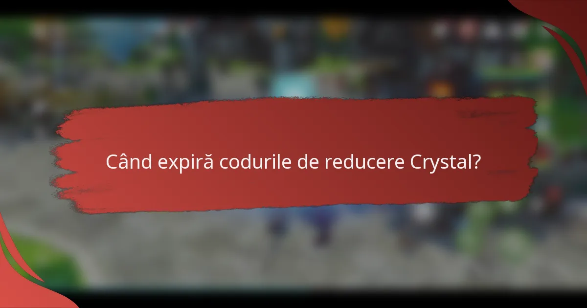 Când expiră codurile de reducere Crystal?