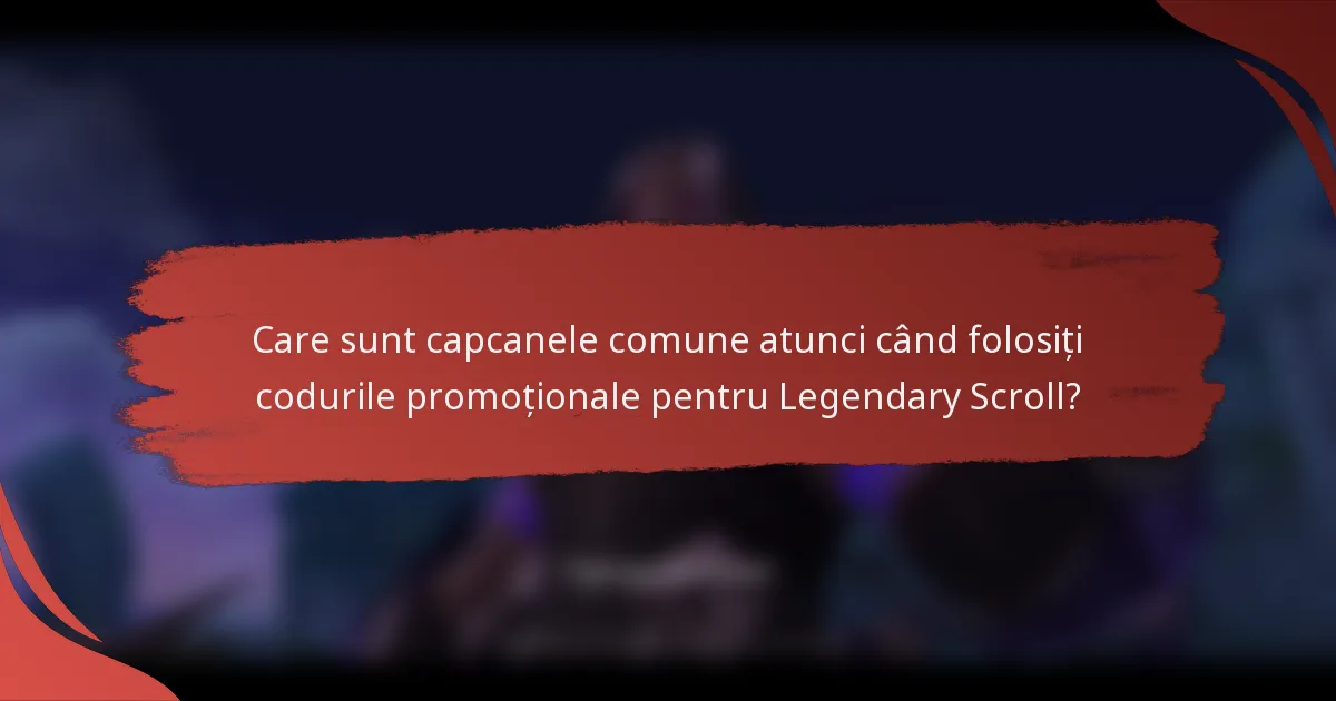 Care sunt capcanele comune atunci când folosiți codurile promoționale pentru Legendary Scroll?