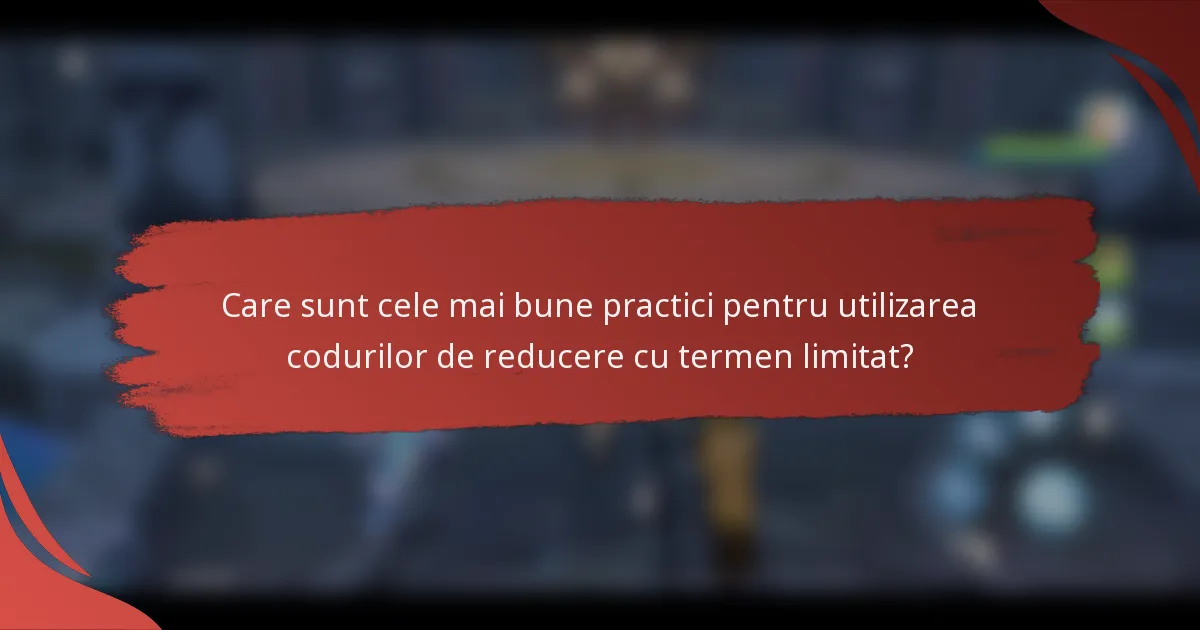 Care sunt cele mai bune practici pentru utilizarea codurilor de reducere cu termen limitat?