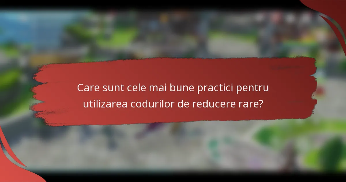 Care sunt cele mai bune practici pentru utilizarea codurilor de reducere rare?