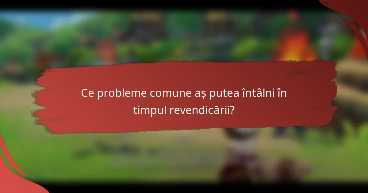 Ce probleme comune aș putea întâlni în timpul revendicării?