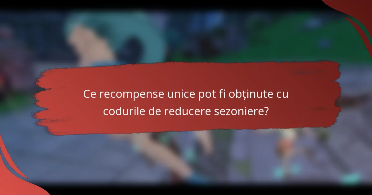 Ce recompense unice pot fi obținute cu codurile de reducere sezoniere?