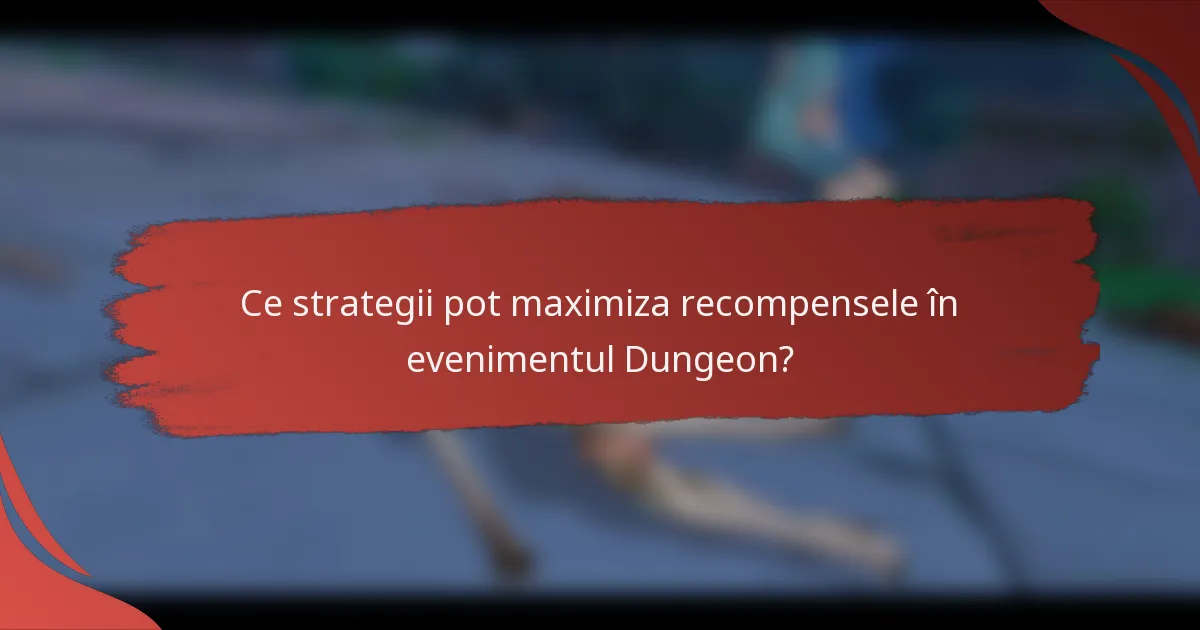 Ce strategii pot maximiza recompensele în evenimentul Dungeon?