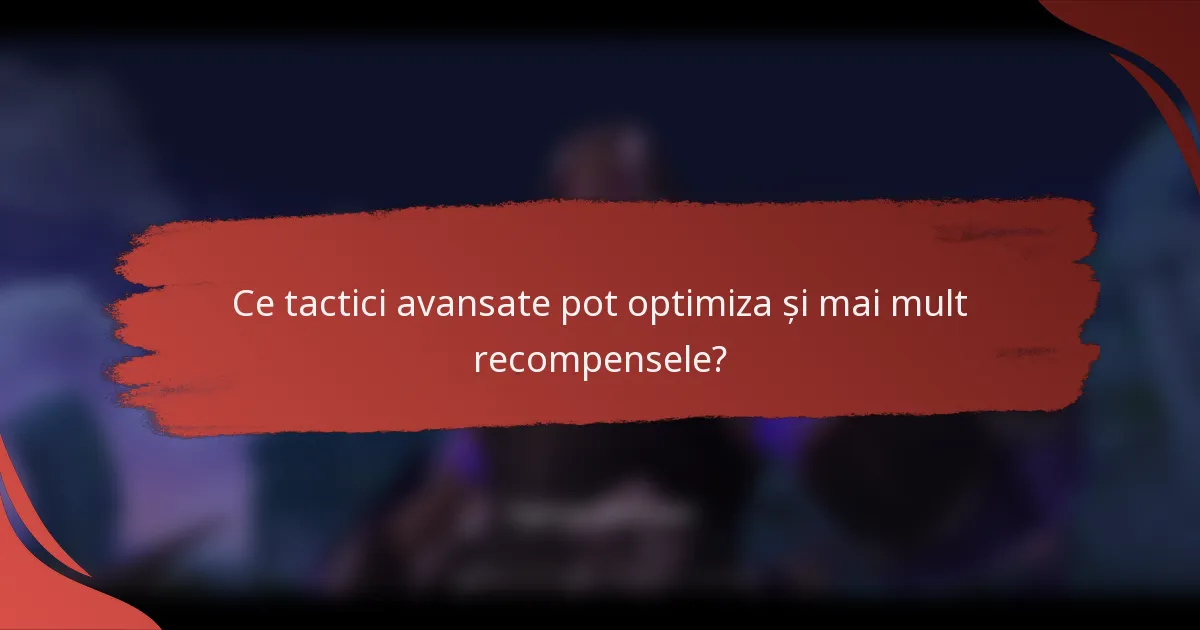 Ce tactici avansate pot optimiza și mai mult recompensele?