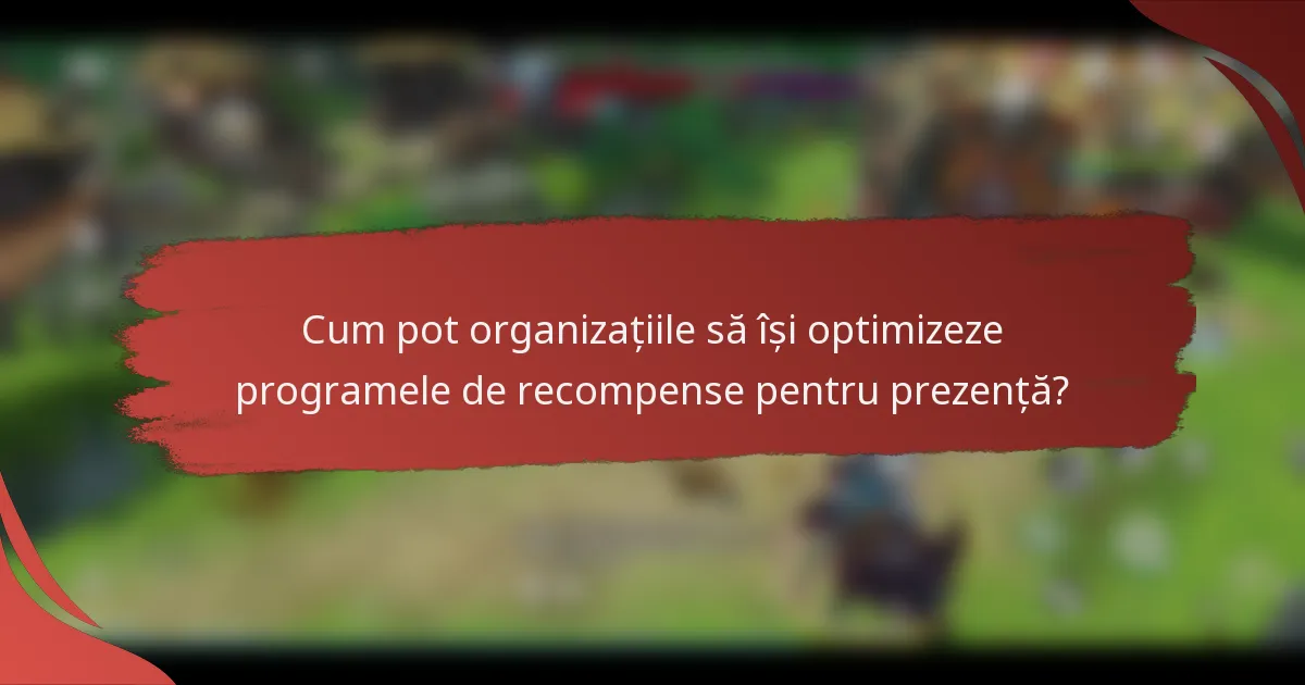 Cum pot organizațiile să își optimizeze programele de recompense pentru prezență?