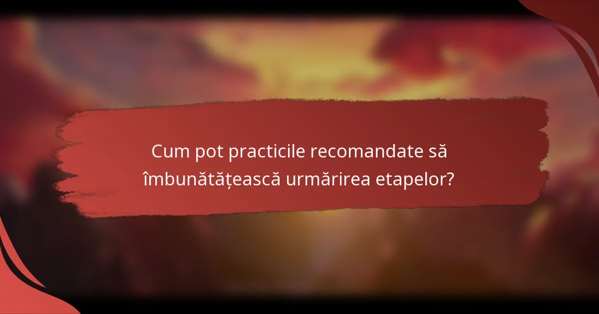 Cum pot practicile recomandate să îmbunătățească urmărirea etapelor?